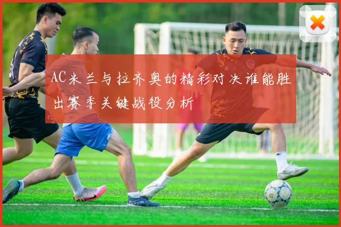 AC米兰与拉齐奥的精彩对决谁能胜出赛季关键战役分析