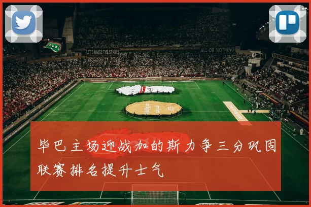 毕巴主场迎战加的斯力争三分巩固联赛排名提升士气