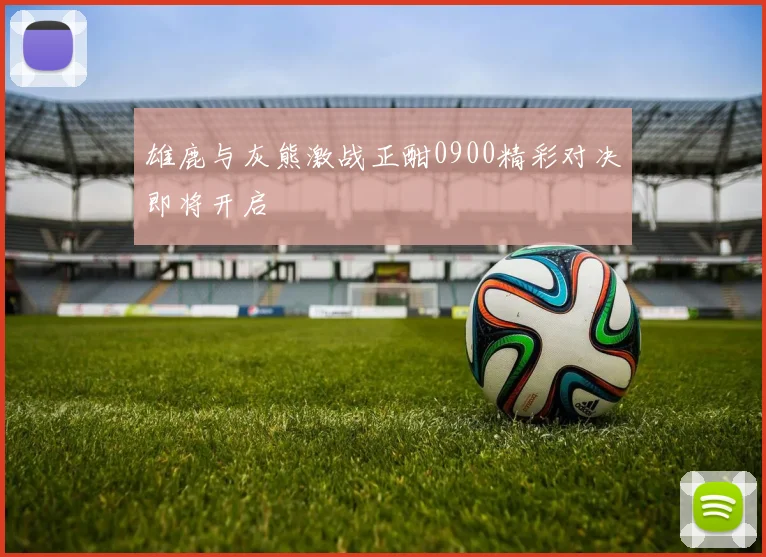 雄鹿与灰熊激战正酣0900精彩对决即将开启