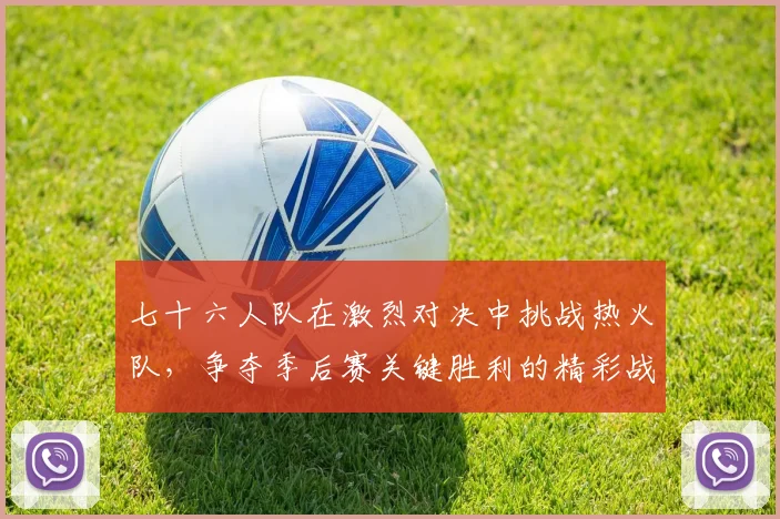 七十六人队在激烈对决中挑战热火队，争夺季后赛关键胜利的精彩战役