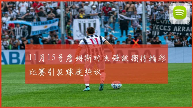 11月15号詹姆斯对决强敌期待精彩比赛引发球迷热议