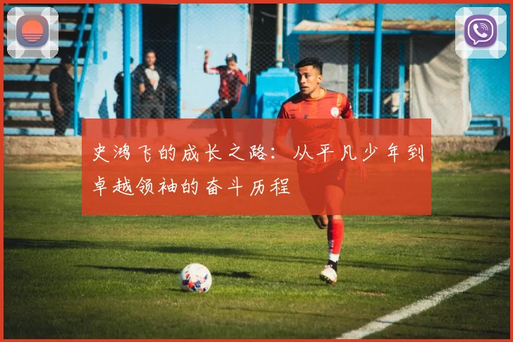 史鸿飞的成长之路：从平凡少年到卓越领袖的奋斗历程