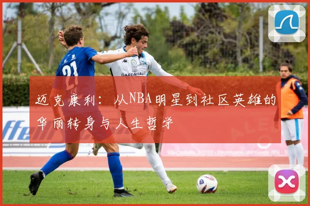 迈克康利：从NBA明星到社区英雄的华丽转身与人生哲学