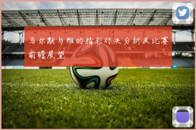 马尔默与维的精彩对决分析及比赛前瞻展望