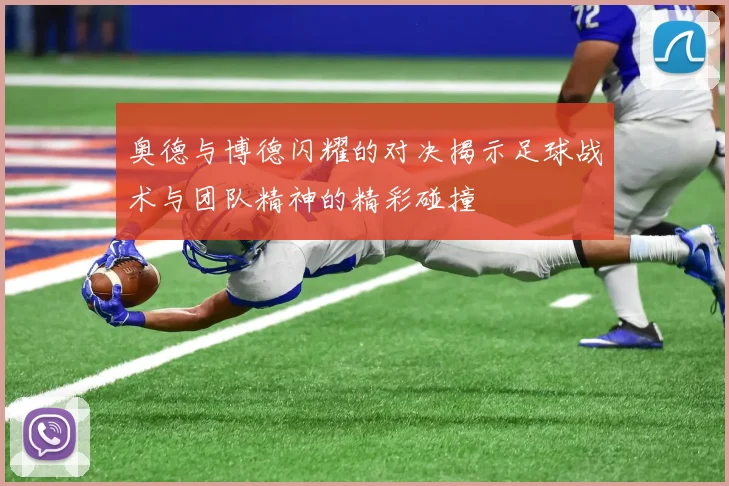 奥德与博德闪耀的对决揭示足球战术与团队精神的精彩碰撞