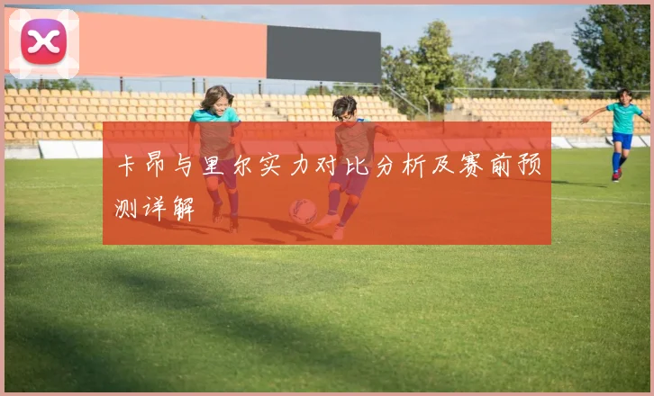 卡昂与里尔实力对比分析及赛前预测详解
