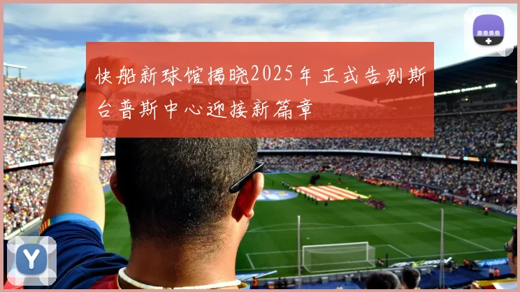 快船新球馆揭晓2025年正式告别斯台普斯中心迎接新篇章