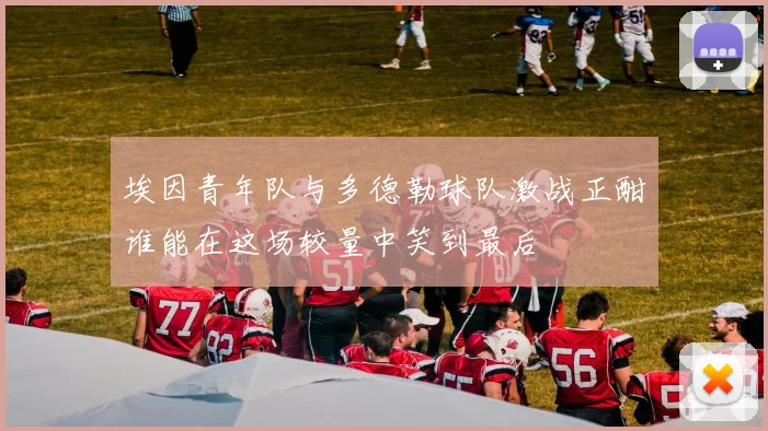 埃因青年队与多德勒球队激战正酣谁能在这场较量中笑到最后