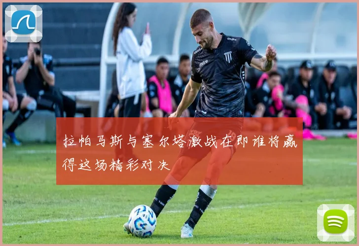 拉帕马斯与塞尔塔激战在即谁将赢得这场精彩对决