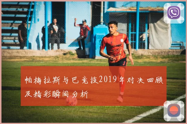 帕梅拉斯与巴竞技2019年对决回顾及精彩瞬间分析