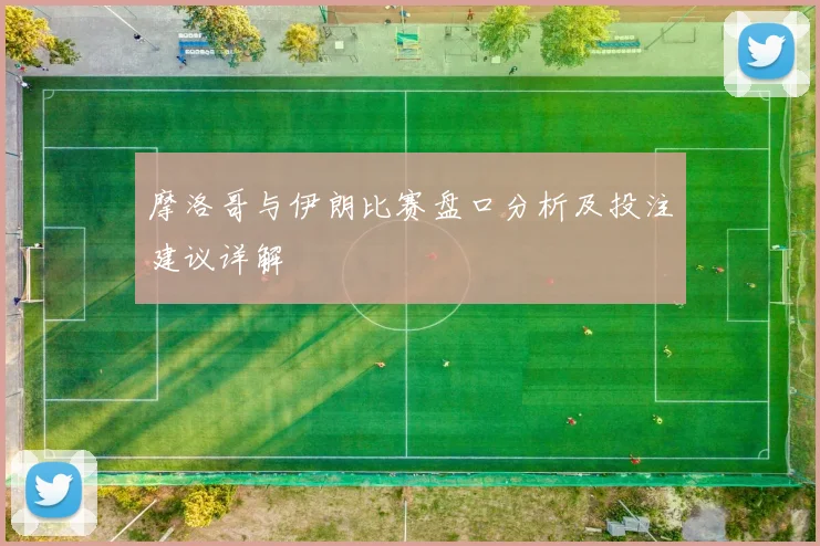 摩洛哥与伊朗比赛盘口分析及投注建议详解