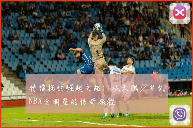 特雷杨的崛起之路：从天赋少年到NBA全明星的传奇旅程