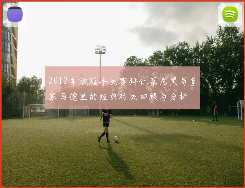 2012年欧冠半决赛拜仁慕尼黑与皇家马德里的经典对决回顾与分析