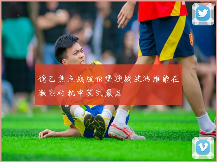 德乙焦点战纽伦堡迎战波鸿谁能在激烈对抗中笑到最后