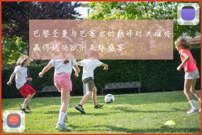 巴黎圣曼与巴塞尔的巅峰对决谁将赢得这场欧洲足球盛宴