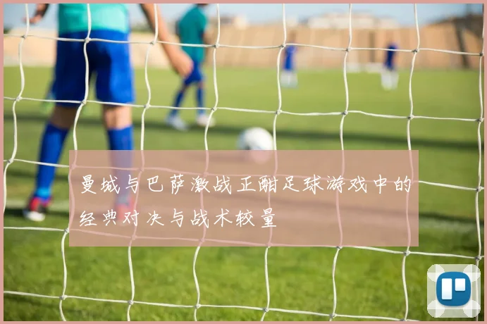 曼城与巴萨激战正酣足球游戏中的经典对决与战术较量