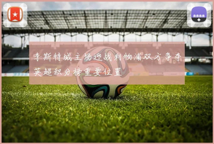 李斯特城主场迎战利物浦双方争夺英超积分榜重要位置