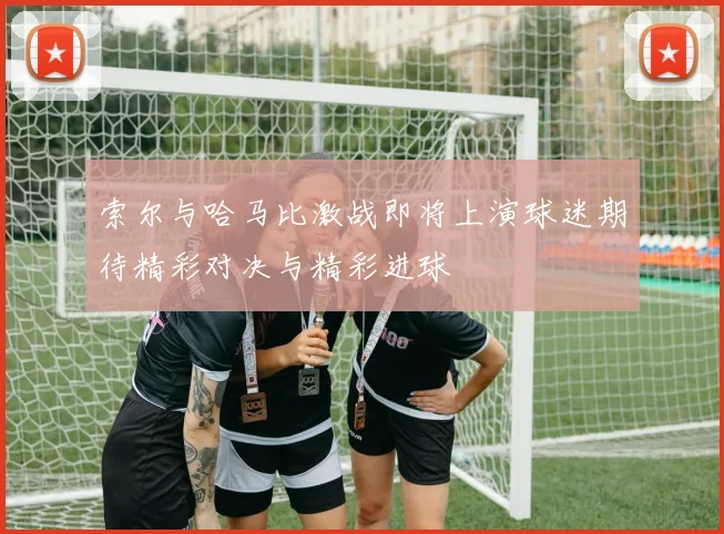 索尔与哈马比激战即将上演球迷期待精彩对决与精彩进球
