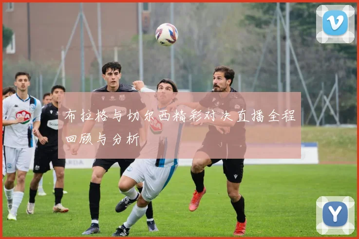 布拉格与切尔西精彩对决直播全程回顾与分析