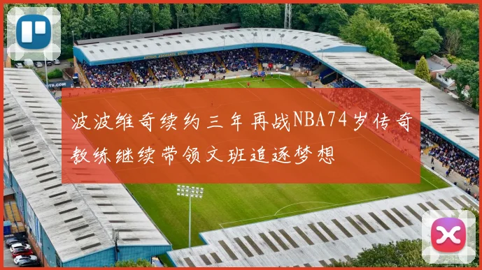 波波维奇续约三年再战NBA74岁传奇教练继续带领文班追逐梦想