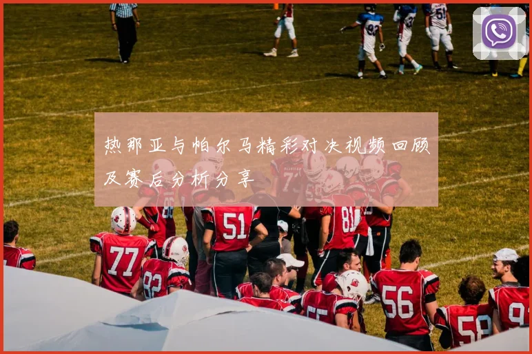 热那亚与帕尔马精彩对决视频回顾及赛后分析分享