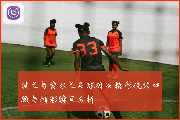 波兰与爱尔兰足球对决精彩视频回顾与精彩瞬间分析