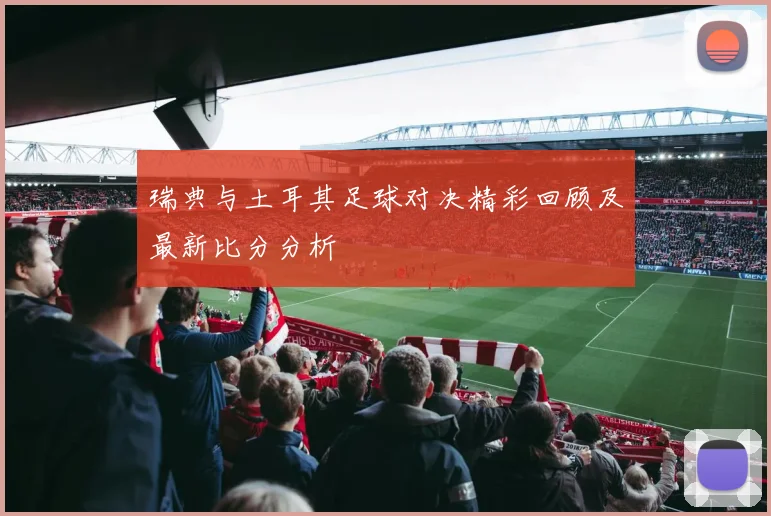 瑞典与土耳其足球对决精彩回顾及最新比分分析