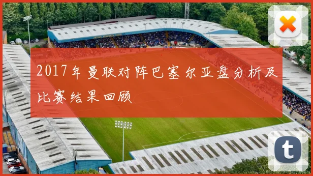 2017年曼联对阵巴塞尔亚盘分析及比赛结果回顾