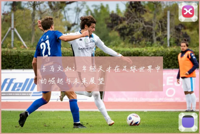 卡马文加：年轻天才在足球世界中的崛起与未来展望