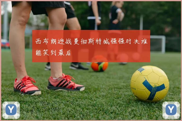 西布朗迎战曼彻斯特城强强对决谁能笑到最后