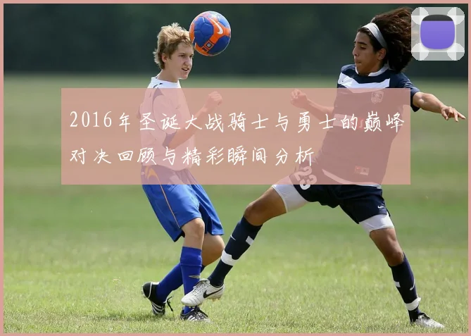 2016年圣诞大战骑士与勇士的巅峰对决回顾与精彩瞬间分析