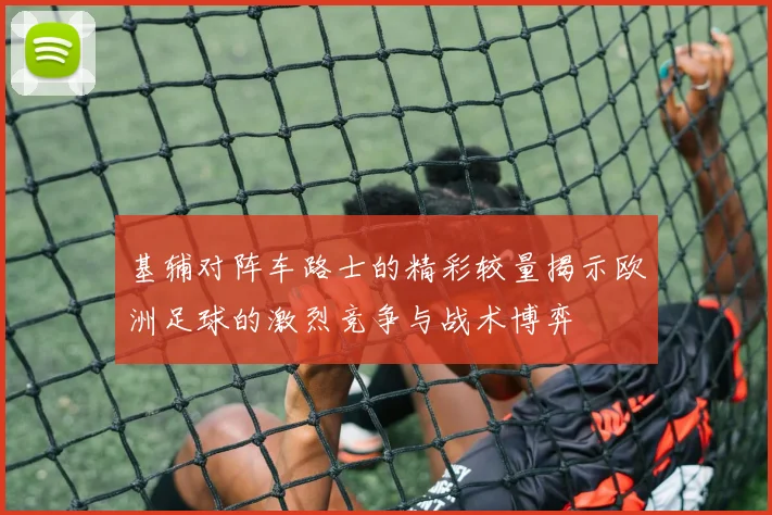基辅对阵车路士的精彩较量揭示欧洲足球的激烈竞争与战术博弈