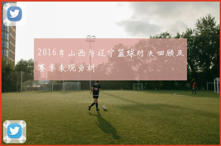 2016年山西与辽宁篮球对决回顾及赛季表现分析