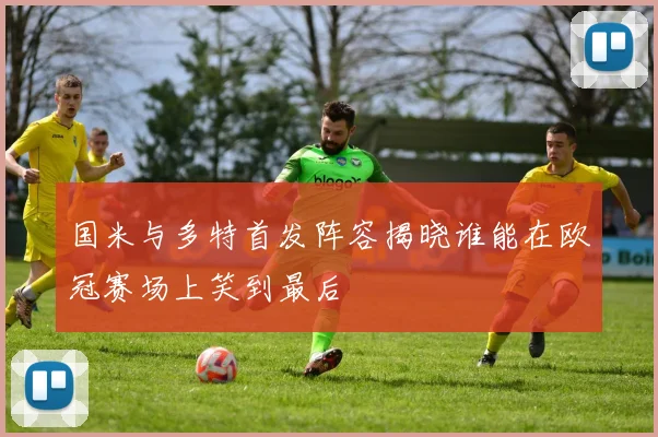 国米与多特首发阵容揭晓谁能在欧冠赛场上笑到最后