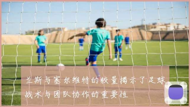 兰斯与塞尔维特的较量揭示了足球战术与团队协作的重要性