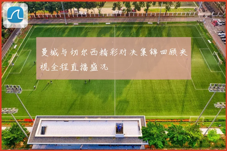 曼城与切尔西精彩对决集锦回顾央视全程直播盛况