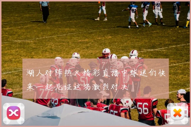 湖人对阵热火精彩直播中球迷们快来一起见证这场激烈对决