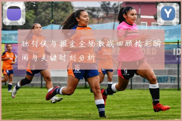 独行侠与掘金全场激战回顾精彩瞬间与关键时刻分析