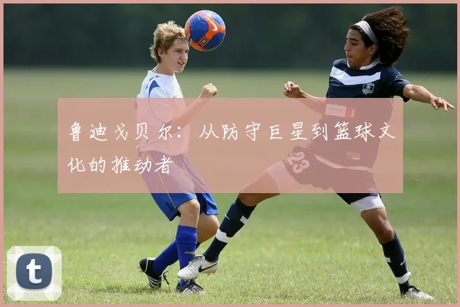 鲁迪戈贝尔：从防守巨星到篮球文化的推动者