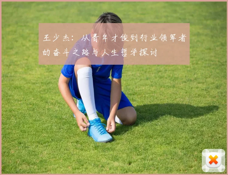 王少杰：从青年才俊到行业领军者的奋斗之路与人生哲学探讨
