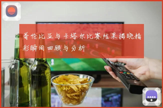 哥伦比亚与卡塔尔比赛结果揭晓精彩瞬间回顾与分析