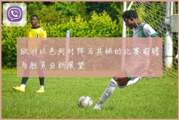 欧洲以色列对阵马其顿的比赛前瞻与胜负分析展望