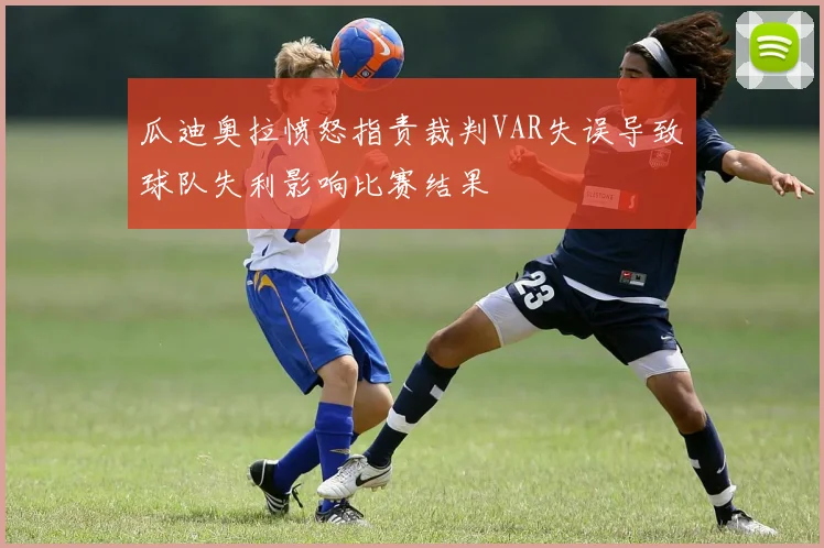 瓜迪奥拉愤怒指责裁判VAR失误导致球队失利影响比赛结果