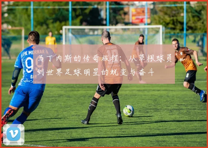马丁内斯的传奇旅程：从草根球员到世界足球明星的蜕变与奋斗