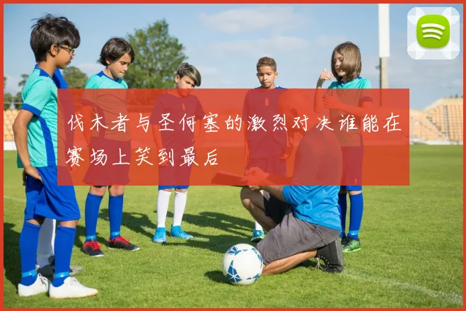 伐木者与圣何塞的激烈对决谁能在赛场上笑到最后