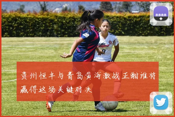 贵州恒丰与青岛黄海激战正酣谁将赢得这场关键对决