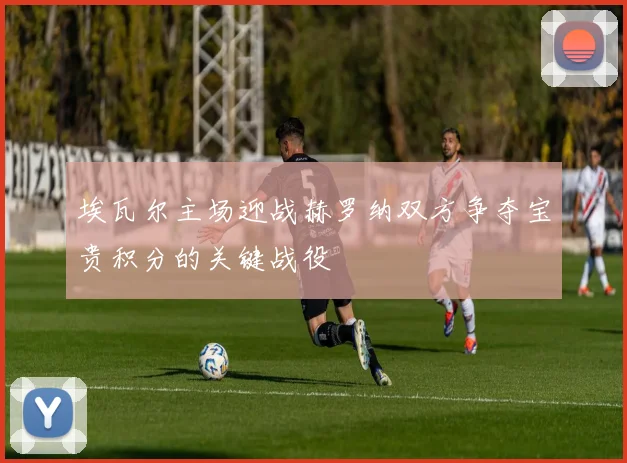 埃瓦尔主场迎战赫罗纳双方争夺宝贵积分的关键战役