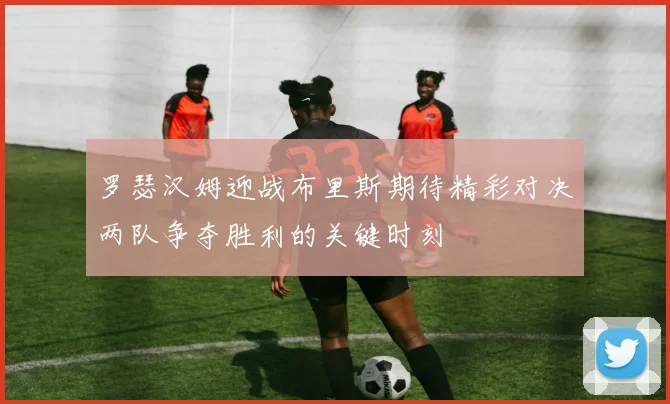 罗瑟汉姆迎战布里斯期待精彩对决两队争夺胜利的关键时刻