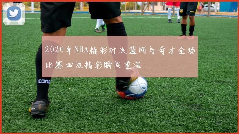 2020年NBA精彩对决篮网与奇才全场比赛回放精彩瞬间重温