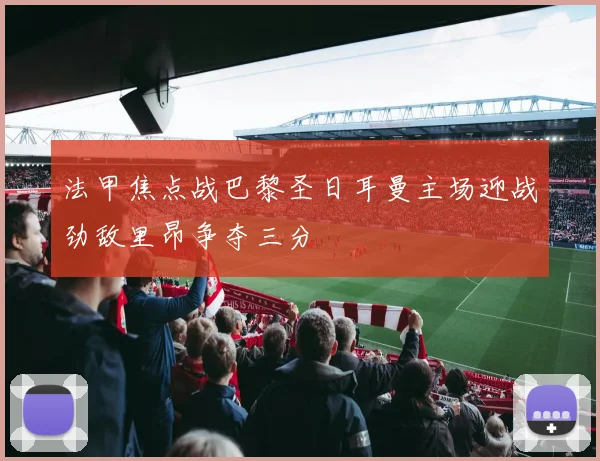 法甲焦点战巴黎圣日耳曼主场迎战劲敌里昂争夺三分